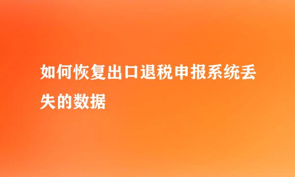 如何恢复出口退税申报系统丢失的数据
