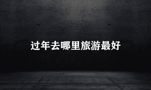 过年去哪里旅游最好