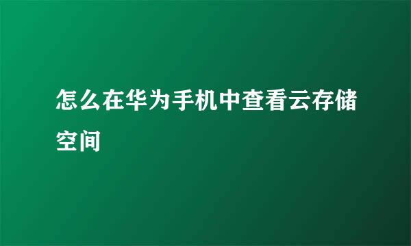 怎么在华为手机中查看云存储空间