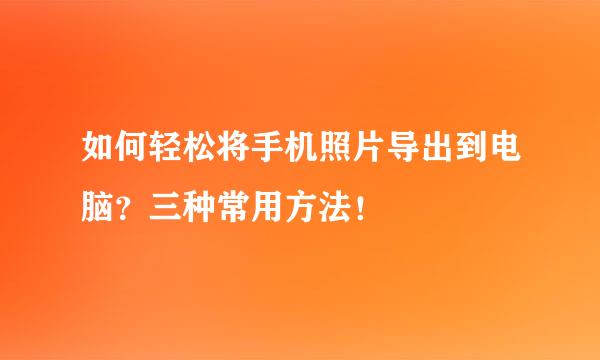 如何轻松将手机照片导出到电脑?三种常用方法!