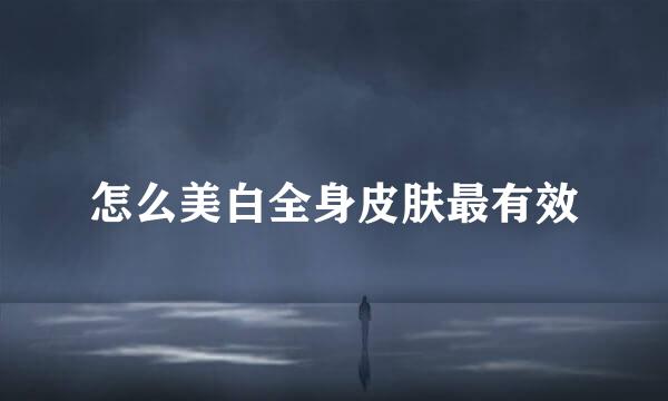 怎么美白全身皮肤最有效