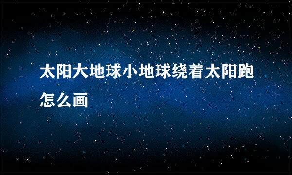 太阳大地球小地球绕着太阳跑怎么画