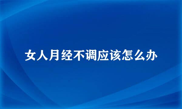 女人月经不调应该怎么办