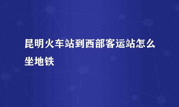 昆明火车站到西部客运站怎么坐地铁