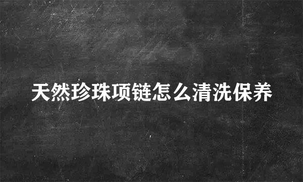 天然珍珠项链怎么清洗保养