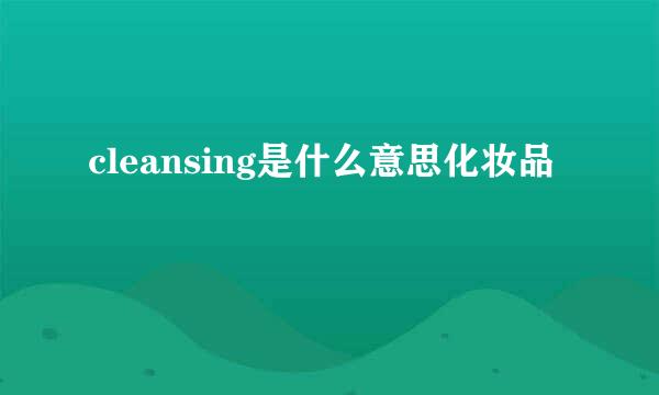 cleansing是什么意思化妆品