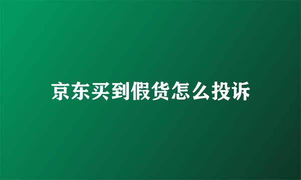 京东买到假货怎么投诉