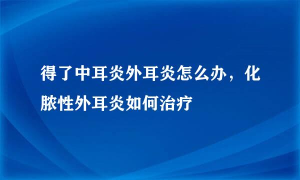得了中耳炎外耳炎怎么办,化脓性外耳炎如何治疗
