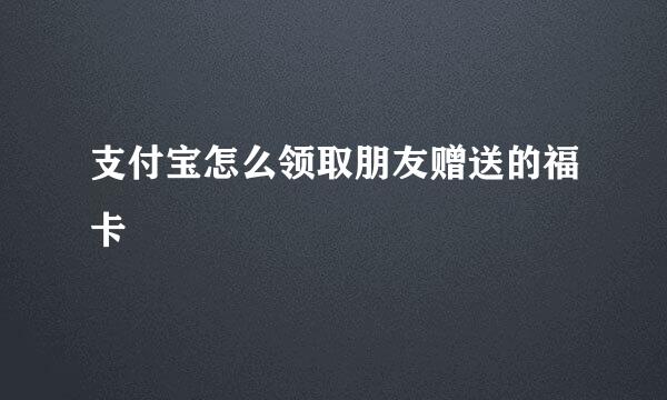 支付宝怎么领取朋友赠送的福卡