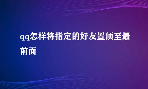 qq怎样将指定的好友置顶至最前面