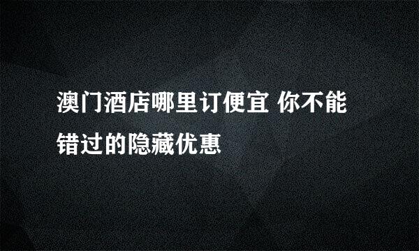 澳门酒店哪里订便宜 你不能错过的隐藏优惠
