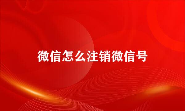 微信怎么注销微信号