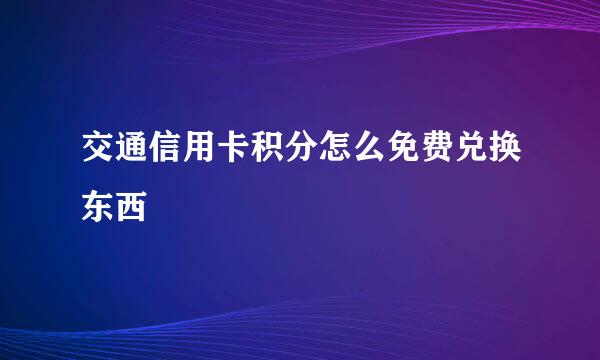 交通信用卡积分怎么免费兑换东西