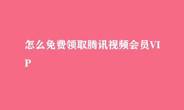 怎么免费领取腾讯视频会员VIP