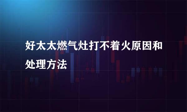 好太太燃气灶打不着火原因和处理方法