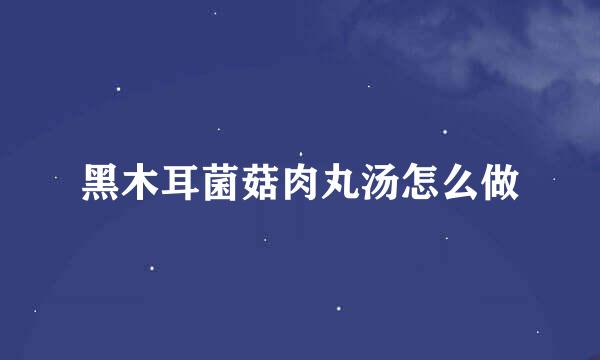 黑木耳菌菇肉丸汤怎么做