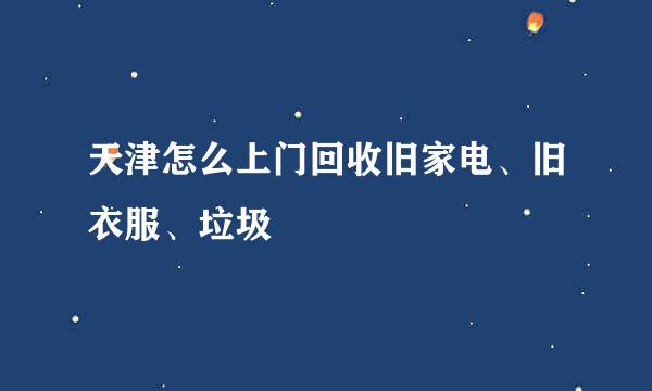 天津怎么上门回收旧家电、旧衣服、垃圾