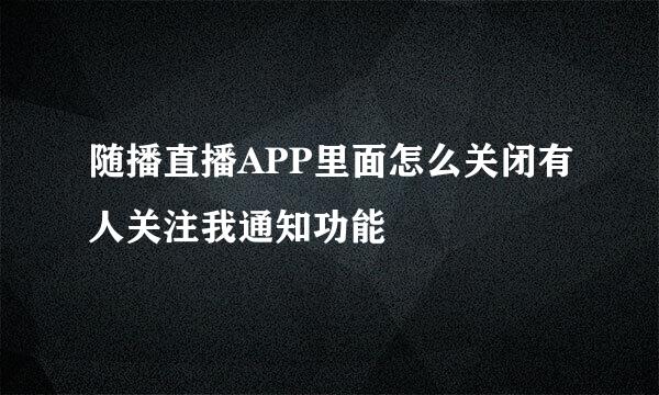随播直播APP里面怎么关闭有人关注我通知功能
