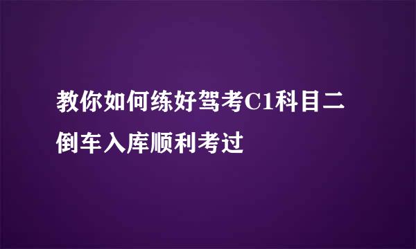 教你如何练好驾考C1科目二倒车入库顺利考过