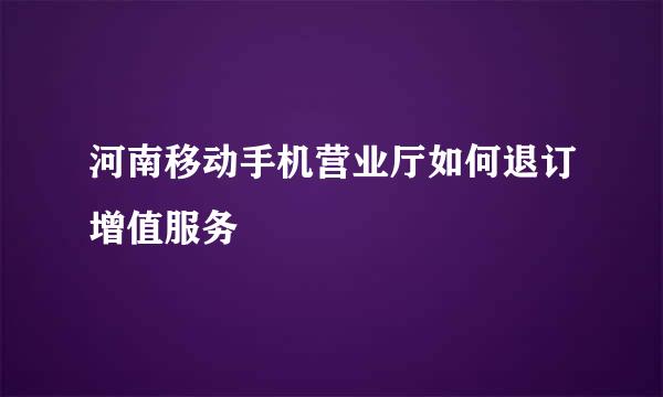 河南移动手机营业厅如何退订增值服务