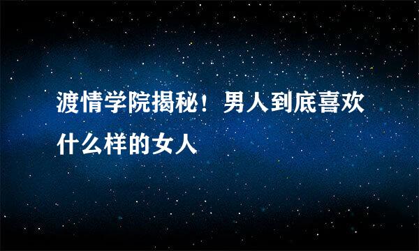 渡情学院揭秘！男人到底喜欢什么样的女人