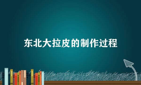 东北大拉皮的制作过程