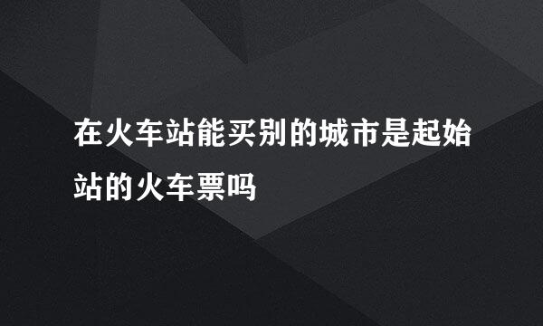在火车站能买别的城市是起始站的火车票吗