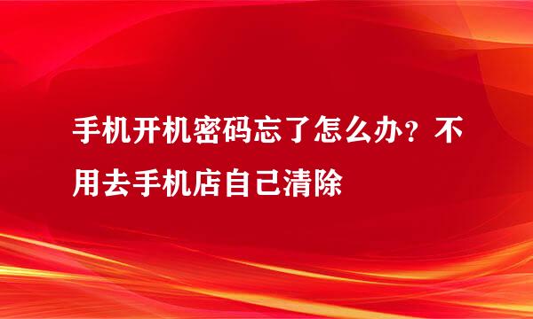 手机开机密码忘了怎么办？不用去手机店自己清除