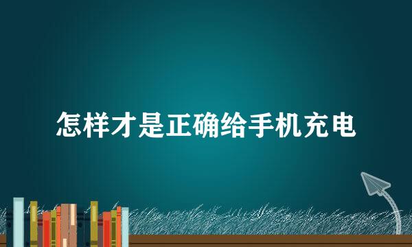 怎样才是正确给手机充电