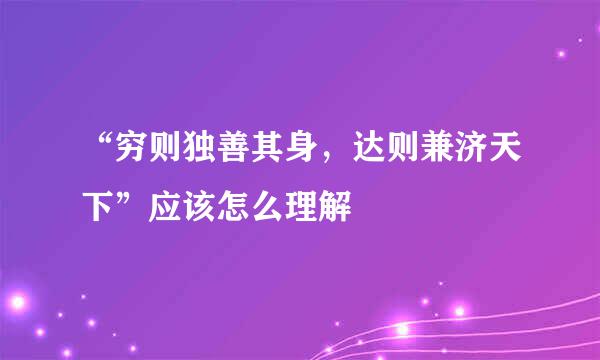 “穷则独善其身,达则兼济天下”应该怎么理解