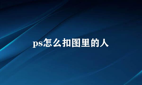 ps怎么扣图里的人