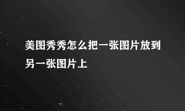 美图秀秀怎么把一张图片放到另一张图片上
