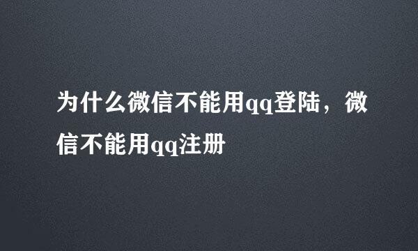 为什么微信不能用qq登陆,微信不能用qq注册