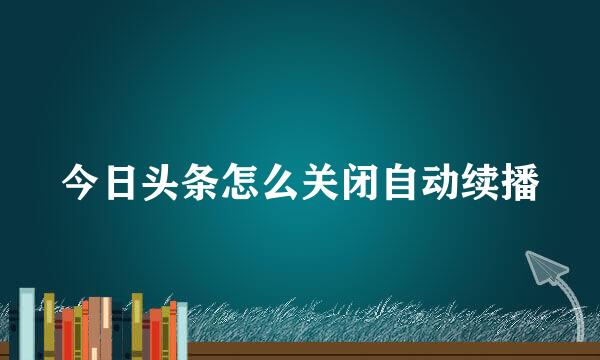 今日头条怎么关闭自动续播