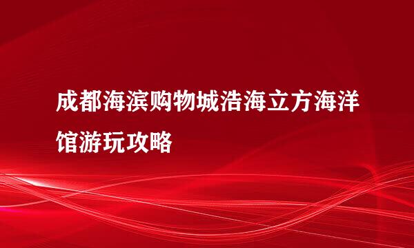 成都海滨购物城浩海立方海洋馆游玩攻略
