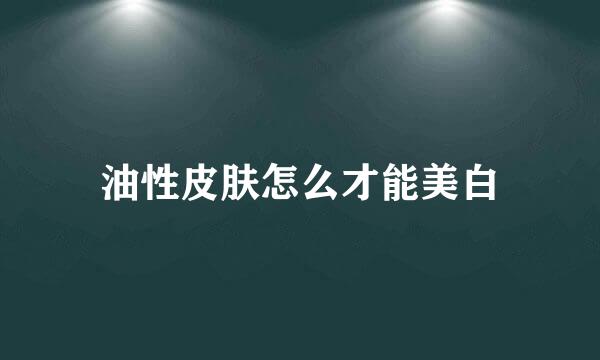 油性皮肤怎么才能美白