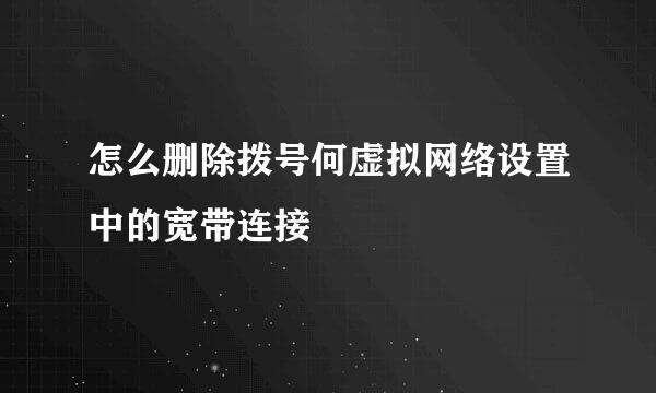怎么删除拨号何虚拟网络设置中的宽带连接