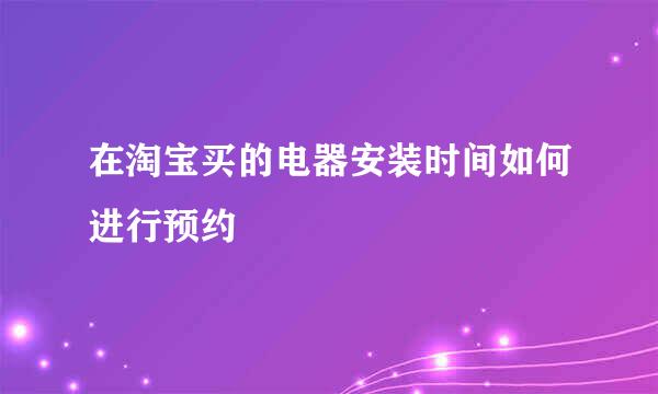 在淘宝买的电器安装时间如何进行预约