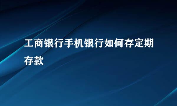 工商银行手机银行如何存定期存款
