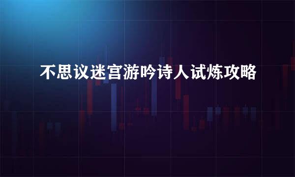 不思议迷宫游吟诗人试炼攻略