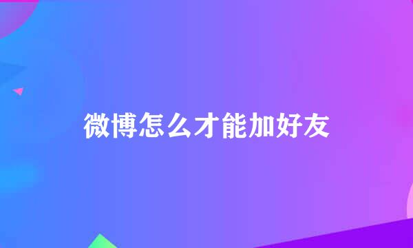 微博怎么才能加好友