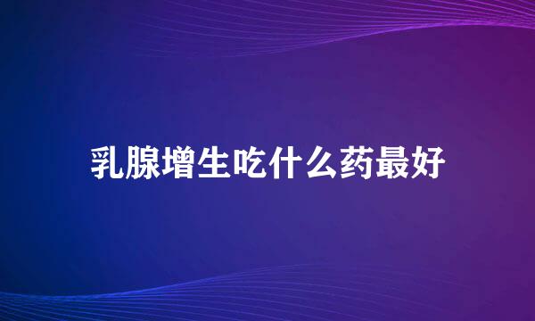 乳腺增生吃什么药最好