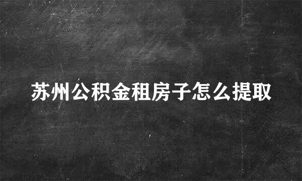苏州公积金租房子怎么提取