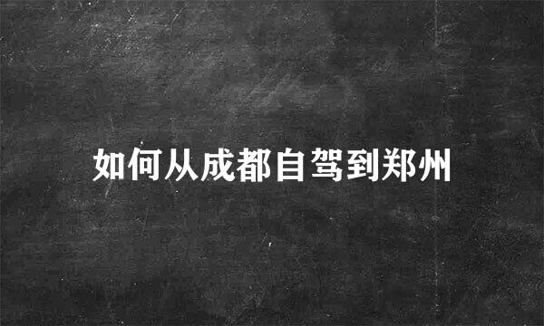 如何从成都自驾到郑州