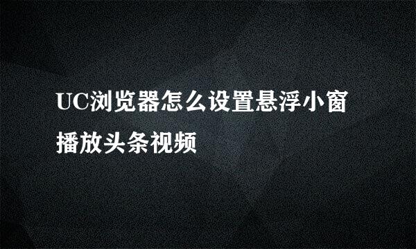 UC浏览器怎么设置悬浮小窗播放头条视频