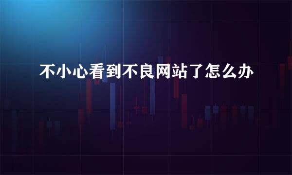 不小心看到不良网站了怎么办