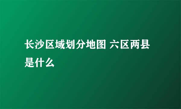 长沙区域划分地图 六区两县是什么