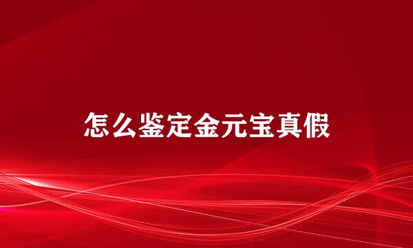 怎么鉴定金元宝真假