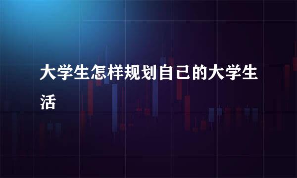 大学生怎样规划自己的大学生活