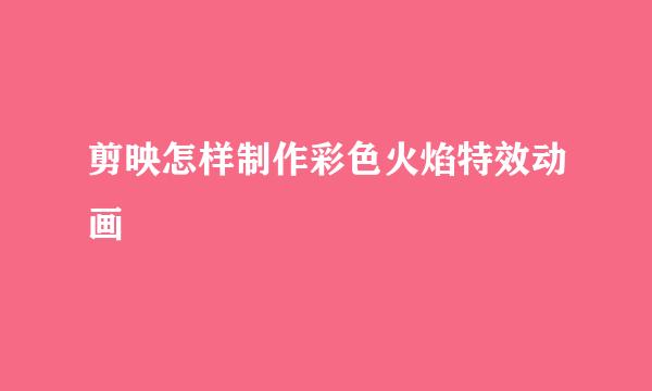 剪映怎样制作彩色火焰特效动画